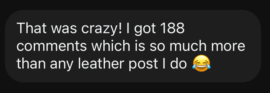 A message reading: That was crazy! I got 188 comments which is so much more than any leather post I do